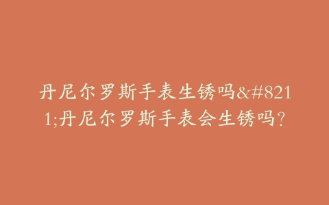 丹尼尔罗斯手表生锈吗–丹尼尔罗斯手表会生锈吗？