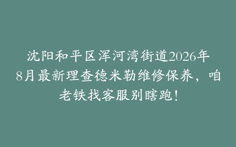 沈阳和平区浑河湾街道2026年8月最新理查德米勒维修保养，咱老铁找客服别瞎跑！