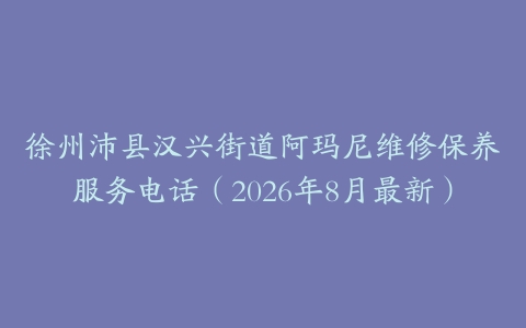 徐州沛县汉兴街道阿玛尼维修保养服务电话（2026年8月最新）