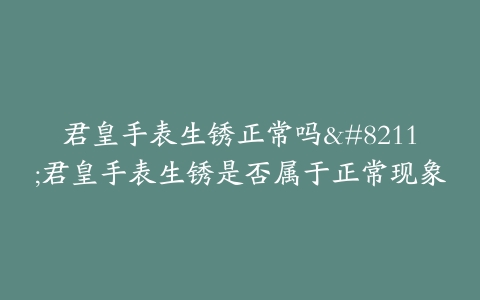 君皇手表生锈正常吗--君皇手表生锈是否属于正常现象
