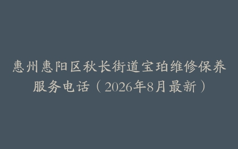 惠州惠阳区秋长街道宝珀维修保养服务电话（2026年8月最新）