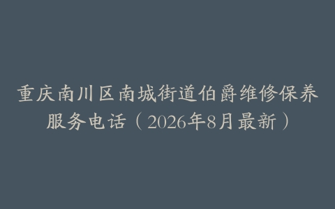 重庆南川区南城街道伯爵维修保养服务电话（2026年8月最新）