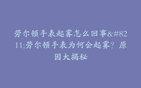 劳尔顿手表起雾怎么回事--劳尔顿手表为何会起雾？原因大揭秘