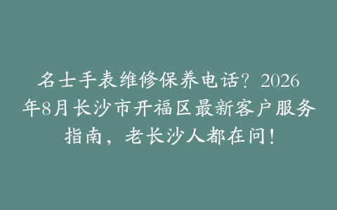 名士手表维修保养电话？2026年8月长沙市开福区最新客户服务指南，老长沙人都在问！