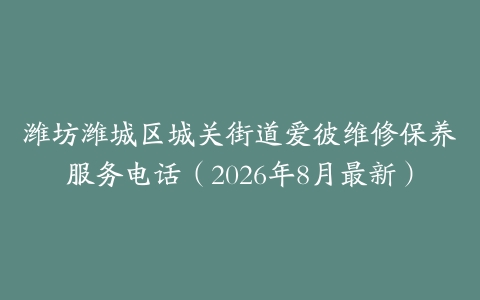 潍坊潍城区城关街道爱彼维修保养服务电话（2026年8月最新）