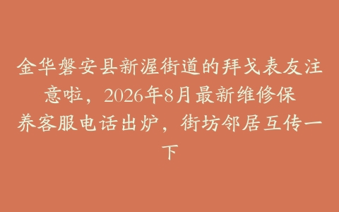 金华磐安县新渥街道的拜戈表友注意啦，2026年8月最新维修保养客服电话出炉，街坊邻居互传一下