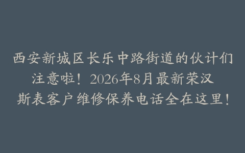 西安新城区长乐中路街道的伙计们注意啦！2026年8月最新荣汉斯表客户维修保养电话全在这里！