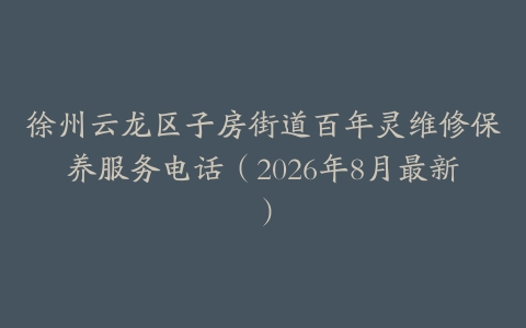 徐州云龙区子房街道百年灵维修保养服务电话（2026年8月最新）
