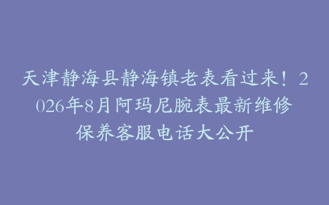 天津静海县静海镇老表看过来！2026年8月阿玛尼腕表最新维修保养客服电话大公开