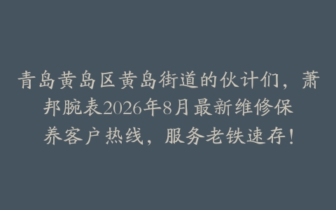 青岛黄岛区黄岛街道的伙计们，萧邦腕表2026年8月最新维修保养客户热线，服务老铁速存！