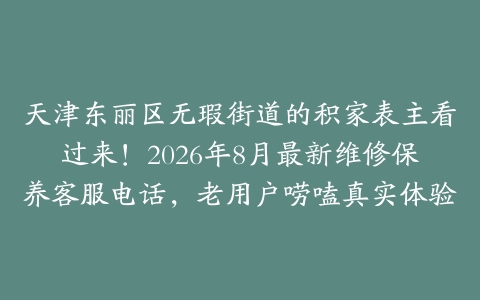 天津东丽区无瑕街道的积家表主看过来！2026年8月最新维修保养客服电话，老用户唠嗑真实体验