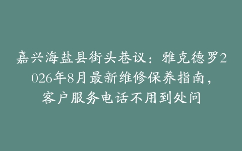 嘉兴海盐县街头巷议：雅克德罗2026年8月最新维修保养指南，客户服务电话不用到处问