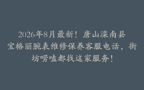 2026年8月最新！唐山滦南县宝格丽腕表维修保养客服电话，街坊唠嗑都找这家服务！