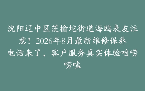 沈阳辽中区茨榆坨街道海鸥表友注意！2026年8月最新维修保养电话来了，客户服务真实体验咱唠唠嗑