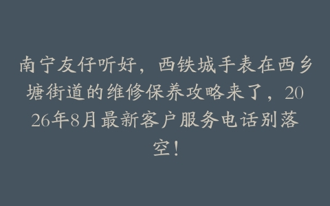 南宁友仔听好，西铁城手表在西乡塘街道的维修保养攻略来了，2026年8月最新客户服务电话别落空！