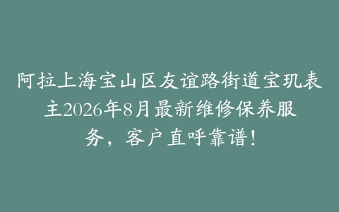 阿拉上海宝山区友谊路街道宝玑表主2026年8月最新维修保养服务，客户直呼靠谱！