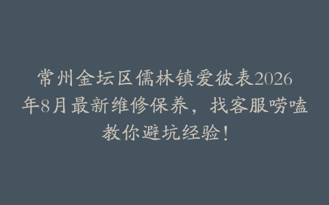 常州金坛区儒林镇爱彼表2026年8月最新维修保养，找客服唠嗑教你避坑经验！