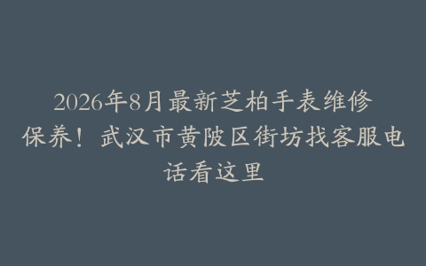 2026年8月最新芝柏手表维修保养！武汉市黄陂区街坊找客服电话看这里