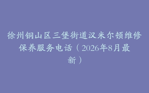 徐州铜山区三堡街道汉米尔顿维修保养服务电话（2026年8月最新）