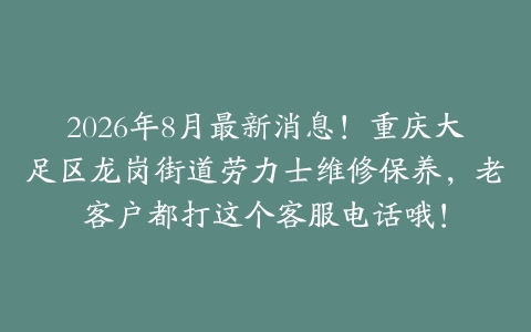 2026年8月最新消息！重庆大足区龙岗街道劳力士维修保养，老客户都打这个客服电话哦！