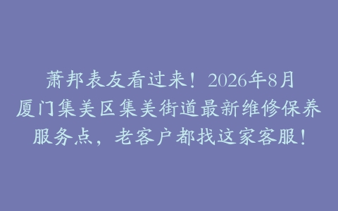 萧邦表友看过来！2026年8月厦门集美区集美街道最新维修保养服务点，老客户都找这家客服！