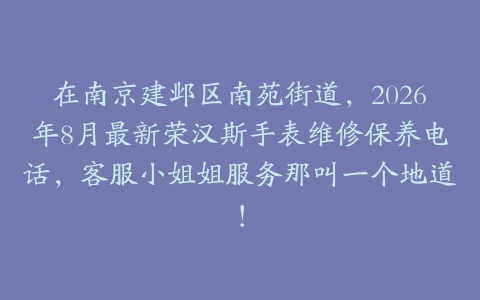 在南京建邺区南苑街道，2026年8月最新荣汉斯手表维修保养电话，客服小姐姐服务那叫一个地道！