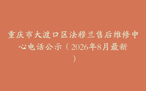 重庆市大渡口区法穆兰售后维修中心电话公示（2026年8月最新）