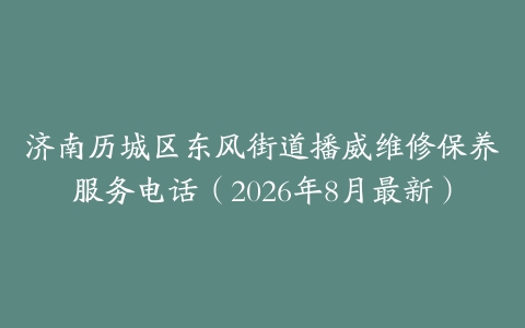 济南历城区东风街道播威维修保养服务电话（2026年8月最新）