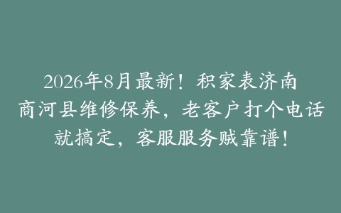 2026年8月最新！积家表济南商河县维修保养，老客户打个电话就搞定，客服服务贼靠谱！