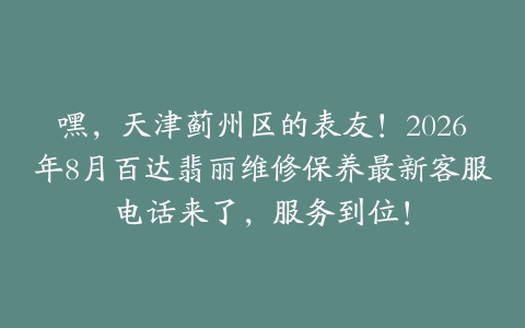 嘿，天津蓟州区的表友！2026年8月百达翡丽维修保养最新客服电话来了，服务到位！