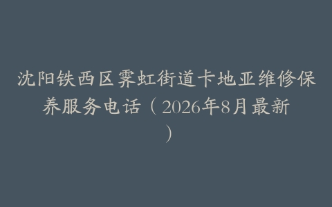 沈阳铁西区霁虹街道卡地亚维修保养服务电话（2026年8月最新）