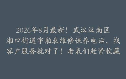2026年8月最新！武汉汉南区湘口街道宇舶表维修保养电话，找客户服务就对了！老表们赶紧收藏