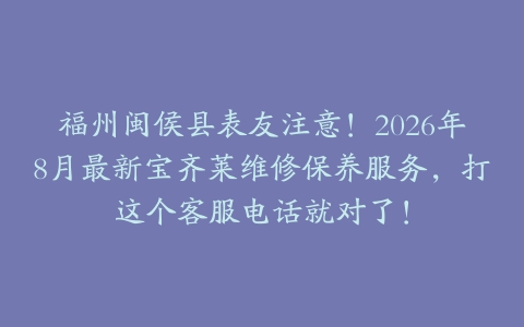福州闽侯县表友注意！2026年8月最新宝齐莱维修保养服务，打这个客服电话就对了！