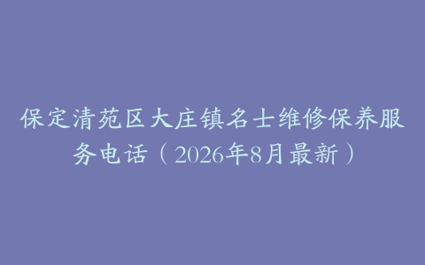 保定清苑区大庄镇名士维修保养服务电话（2026年8月最新）