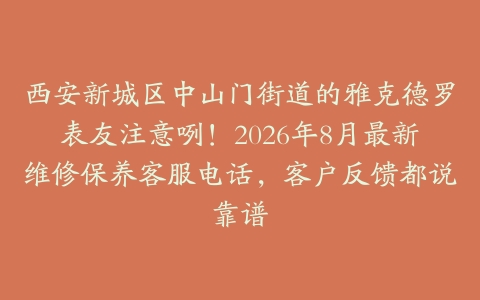 西安新城区中山门街道的雅克德罗表友注意咧！2026年8月最新维修保养客服电话，客户反馈都说靠谱
