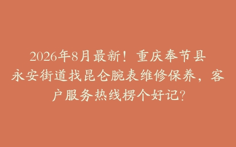 2026年8月最新！重庆奉节县永安街道找昆仑腕表维修保养，客户服务热线楞个好记？