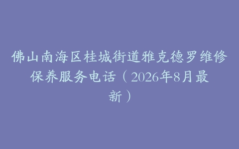 佛山南海区桂城街道雅克德罗维修保养服务电话（2026年8月最新）