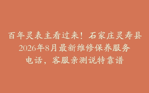 百年灵表主看过来！石家庄灵寿县2026年8月最新维修保养服务电话，客服亲测说特靠谱