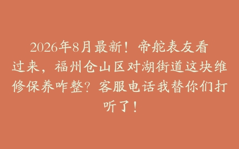 2026年8月最新！帝舵表友看过来，福州仓山区对湖街道这块维修保养咋整？客服电话我替你们打听了！