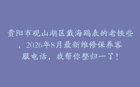贵阳市观山湖区戴海鸥表的老铁些，2026年8月最新维修保养客服电话，我帮你整归一了！