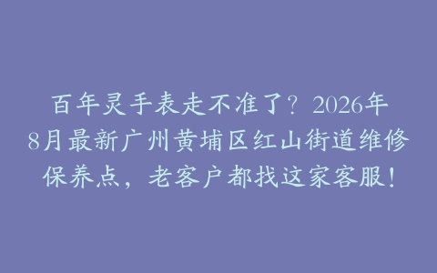 百年灵手表走不准了？2026年8月最新广州黄埔区红山街道维修保养点，老客户都找这家客服！