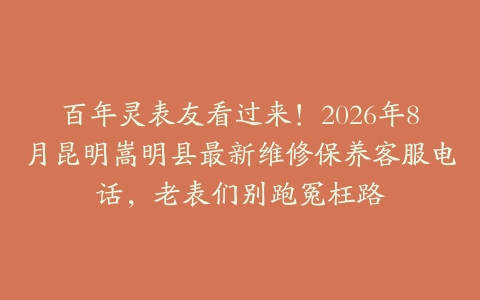 百年灵表友看过来！2026年8月昆明嵩明县最新维修保养客服电话，老表们别跑冤枉路