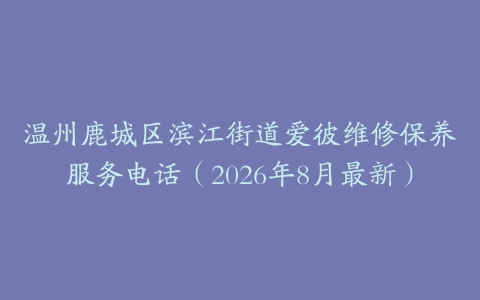 温州鹿城区滨江街道爱彼维修保养服务电话（2026年8月最新）