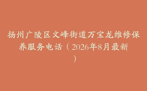 扬州广陵区文峰街道万宝龙维修保养服务电话（2026年8月最新）