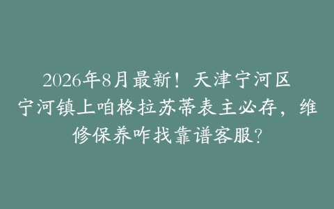 2026年8月最新！天津宁河区宁河镇上咱格拉苏蒂表主必存，维修保养咋找靠谱客服？