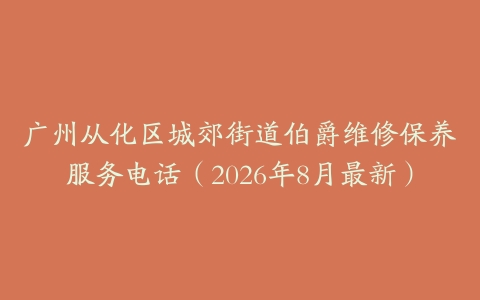 广州从化区城郊街道伯爵维修保养服务电话（2026年8月最新）