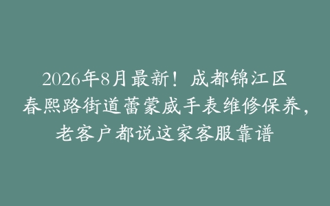 2026年8月最新！成都锦江区春熙路街道蕾蒙威手表维修保养，老客户都说这家客服靠谱