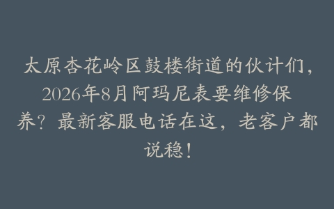 太原杏花岭区鼓楼街道的伙计们，2026年8月阿玛尼表要维修保养？最新客服电话在这，老客户都说稳！