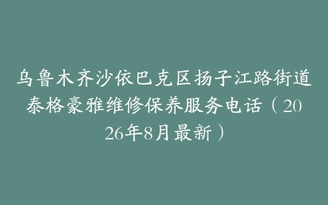 乌鲁木齐沙依巴克区扬子江路街道泰格豪雅维修保养服务电话（2026年8月最新）