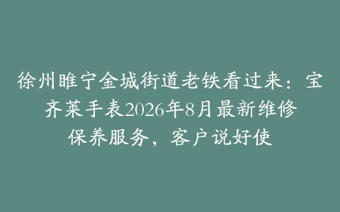 徐州睢宁金城街道老铁看过来：宝齐莱手表2026年8月最新维修保养服务，客户说好使